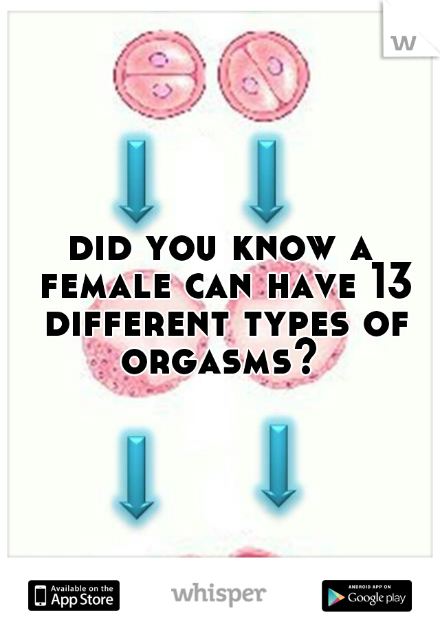 did you know a female can have 13 different types of orgasms? 