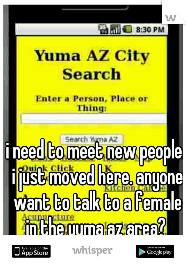 i need to meet new people. i just moved here. anyone want to talk to a female in the yuma az area? 