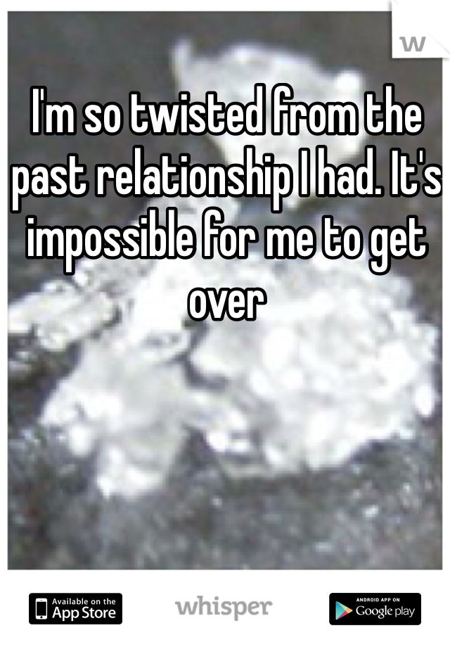 I'm so twisted from the past relationship I had. It's impossible for me to get over