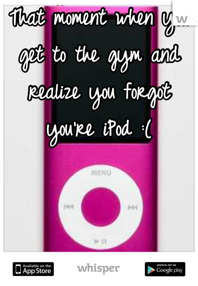 That moment when you get to the gym and realize you forgot you're iPod :(