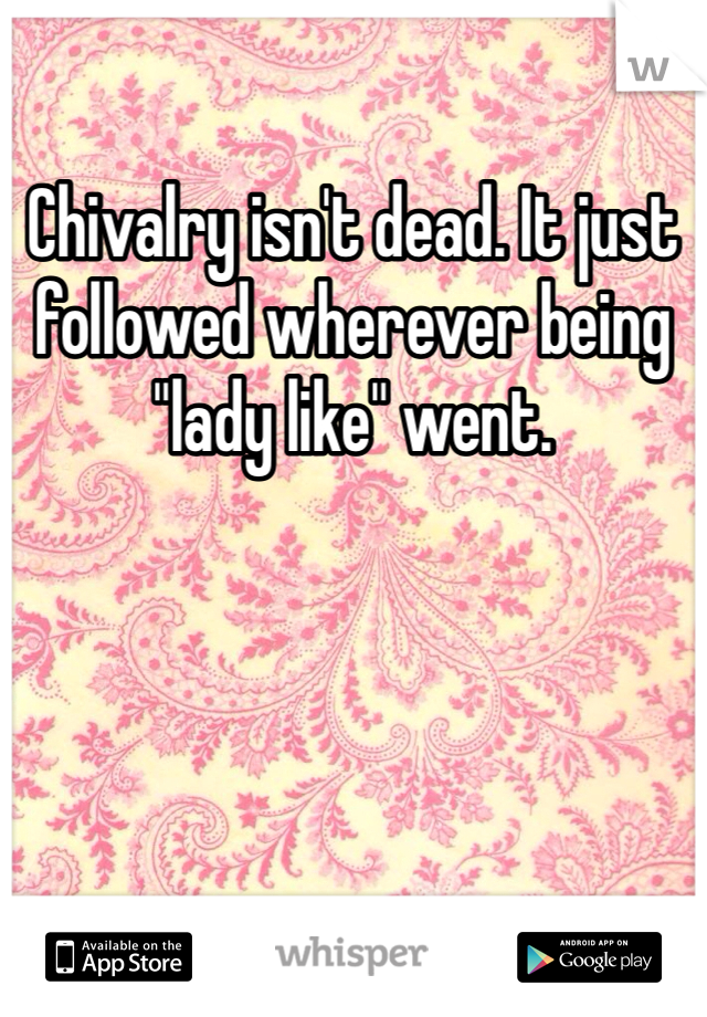 Chivalry isn't dead. It just followed wherever being "lady like" went. 