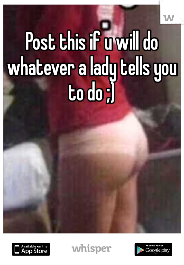 Post this if u will do whatever a lady tells you to do ;) 