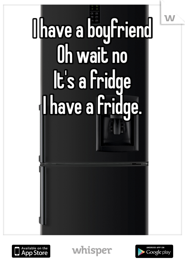 I have a boyfriend
Oh wait no
It's a fridge
I have a fridge. 