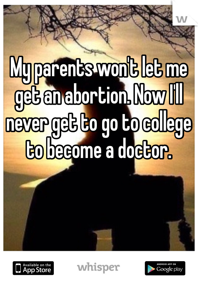 

My parents won't let me get an abortion. Now I'll never get to go to college to become a doctor.