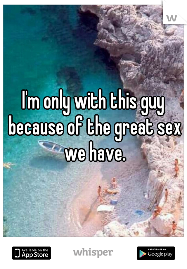 I'm only with this guy because of the great sex we have.