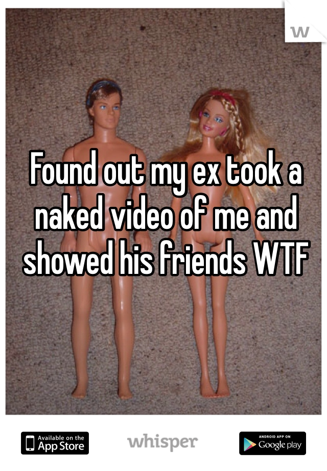 Found out my ex took a naked video of me and showed his friends WTF
