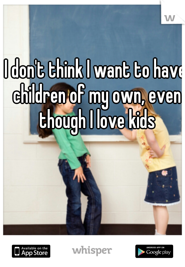I don't think I want to have children of my own, even though I love kids