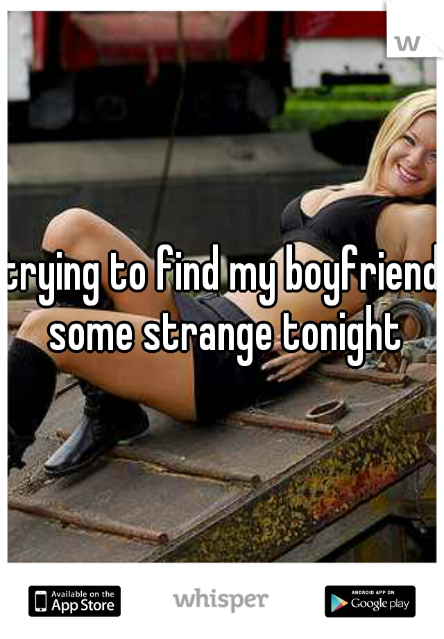 trying to find my boyfriend some strange tonight
