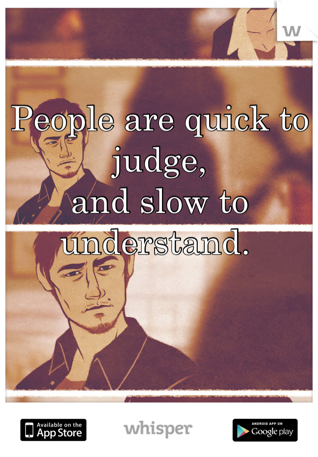 People are quick to judge, 
and slow to understand. 