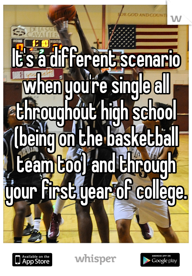 It's a different scenario when you're single all throughout high school (being on the basketball team too) and through your first year of college. 