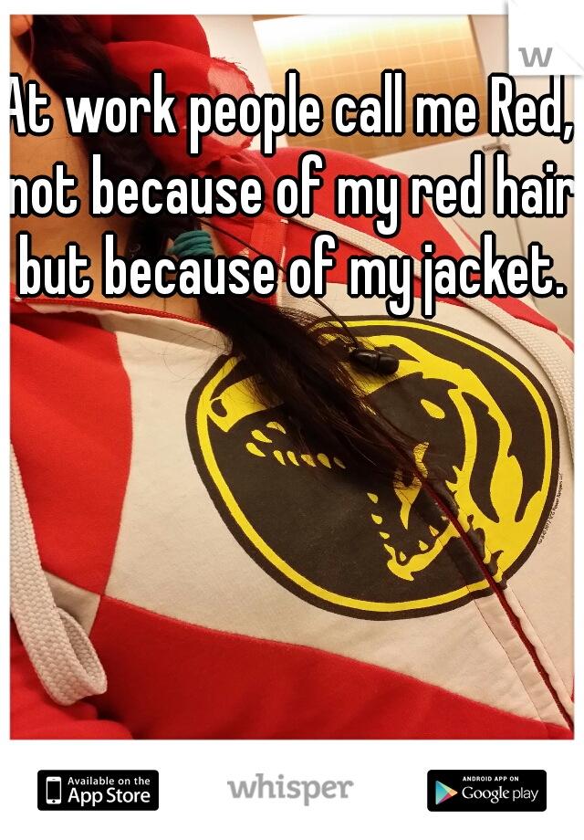 At work people call me Red, not because of my red hair but because of my jacket.