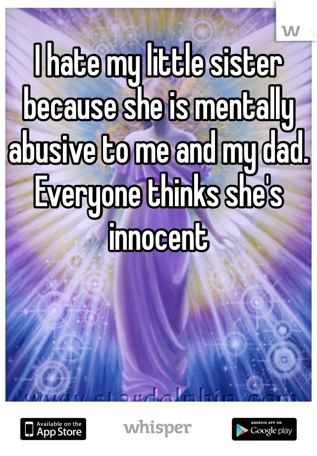 I hate my little sister because she is mentally abusive to me and my dad. Everyone thinks she's innocent 