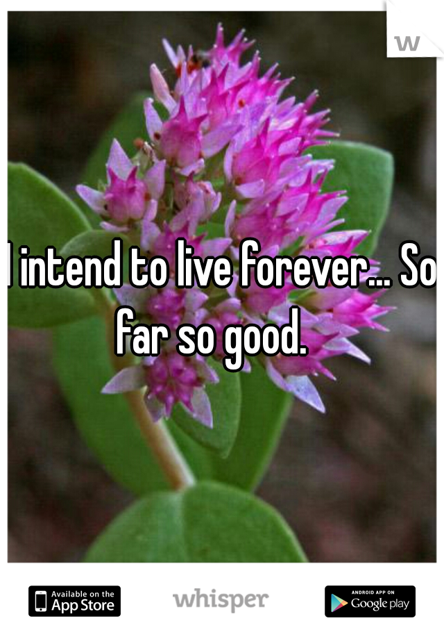 I intend to live forever... So far so good.   