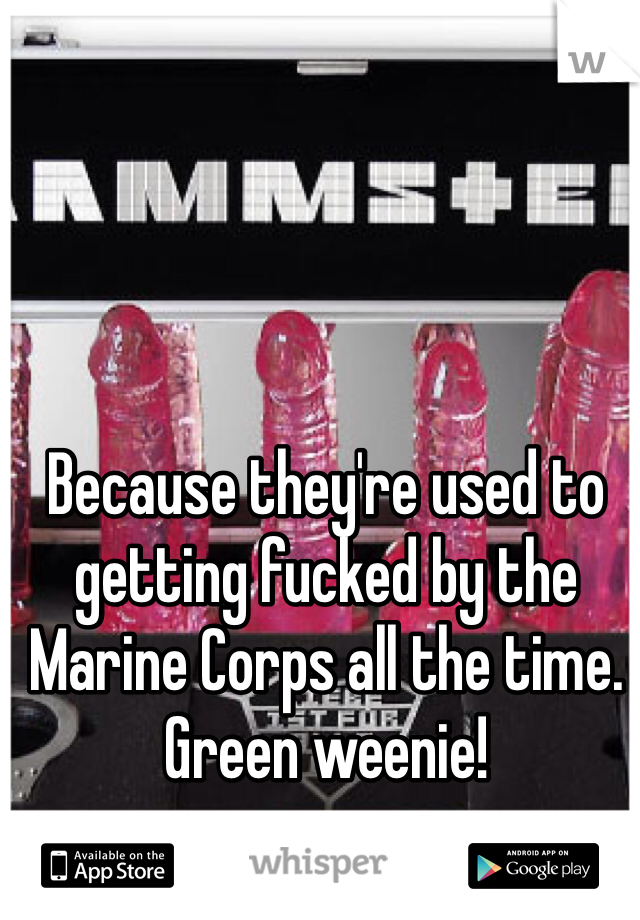 Because they're used to getting fucked by the Marine Corps all the time. Green weenie!