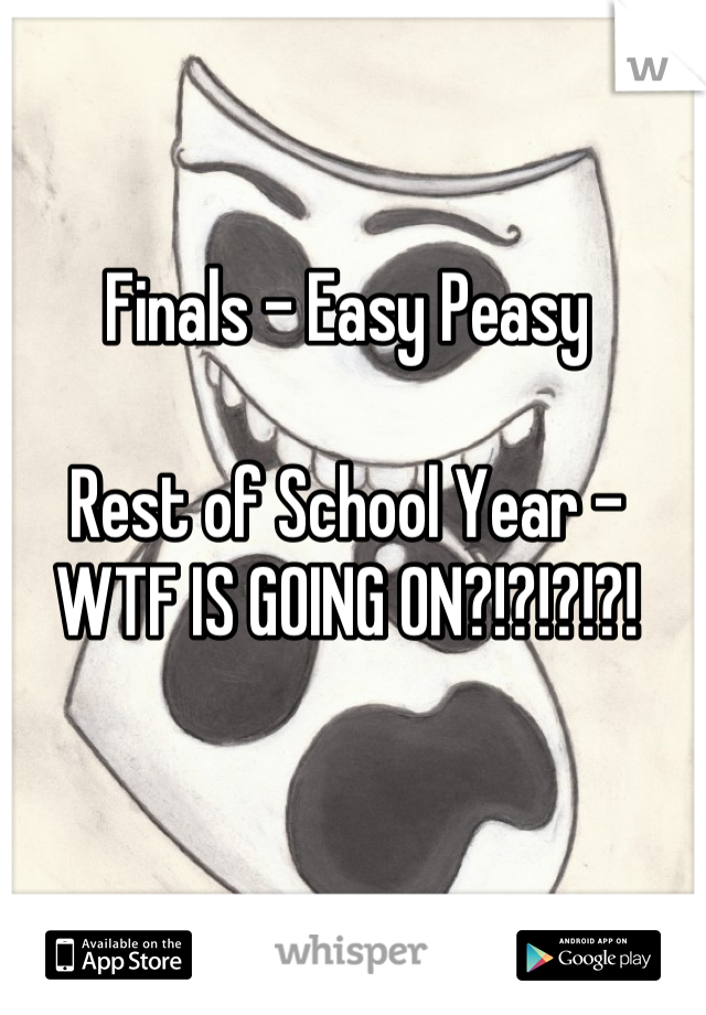Finals - Easy Peasy 

Rest of School Year - WTF IS GOING ON?!?!?!?!