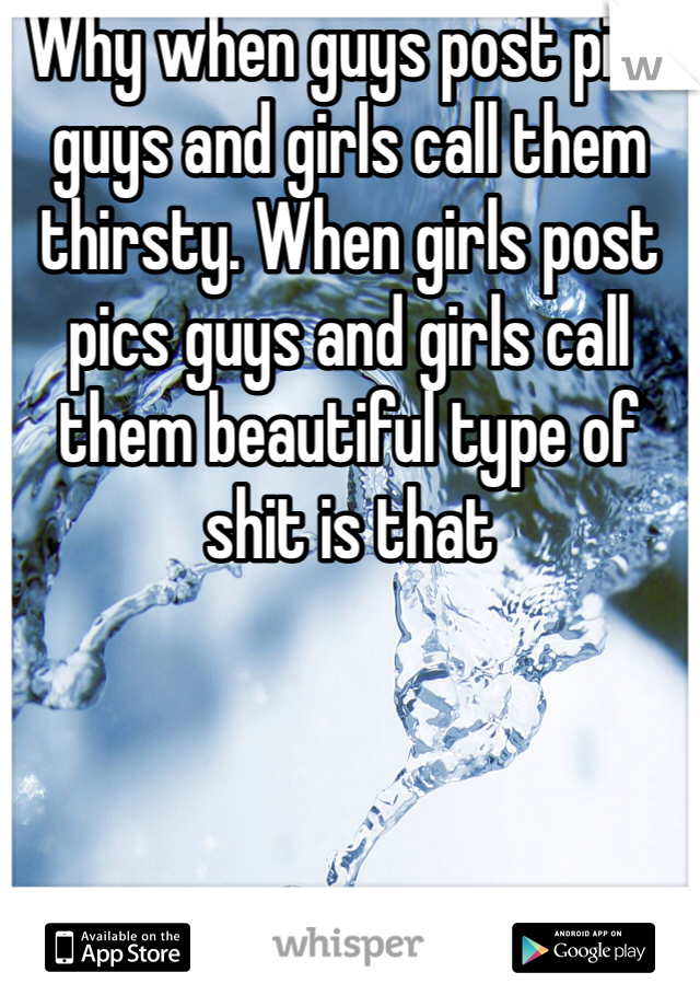 Why when guys post pics guys and girls call them thirsty. When girls post pics guys and girls call them beautiful type of shit is that