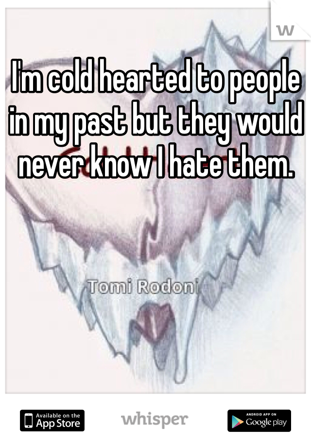 I'm cold hearted to people in my past but they would never know I hate them. 