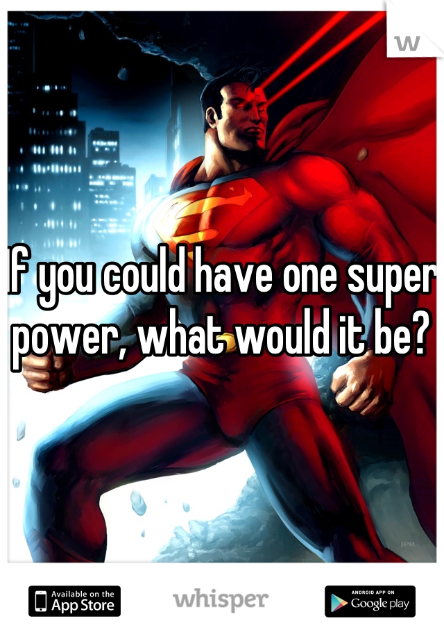If you could have one super power, what would it be?
