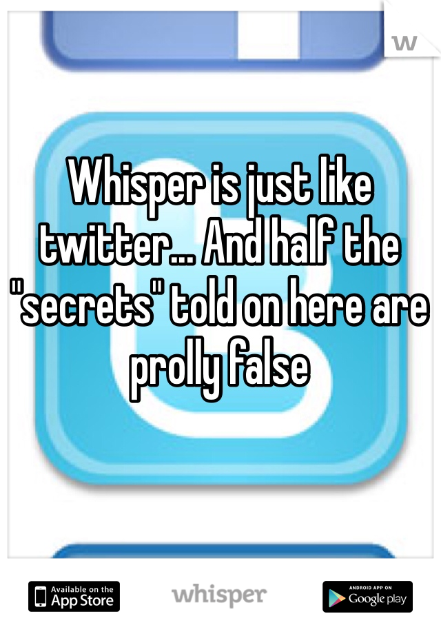 Whisper is just like twitter... And half the "secrets" told on here are prolly false 