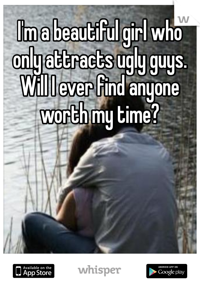 I'm a beautiful girl who only attracts ugly guys. Will I ever find anyone worth my time?