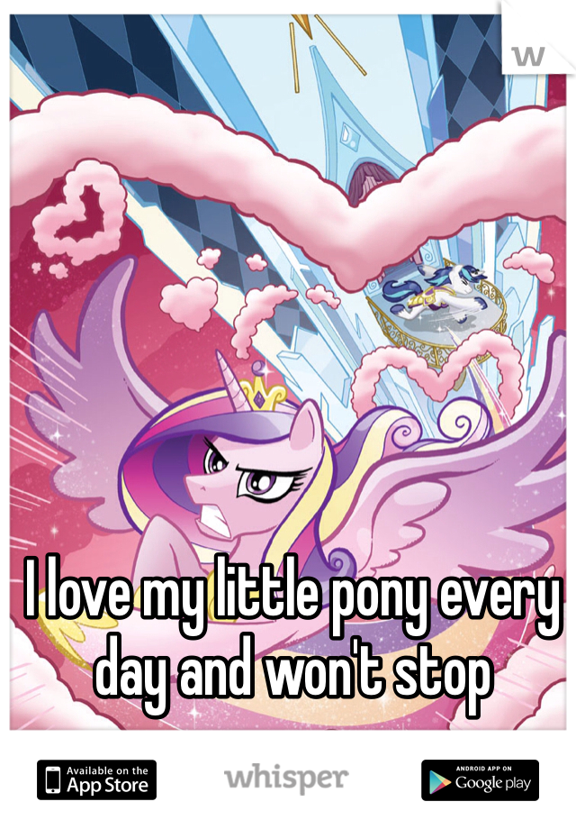 I love my little pony every day and won't stop