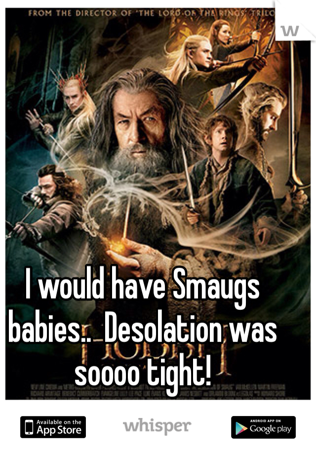I would have Smaugs babies..  Desolation was soooo tight!