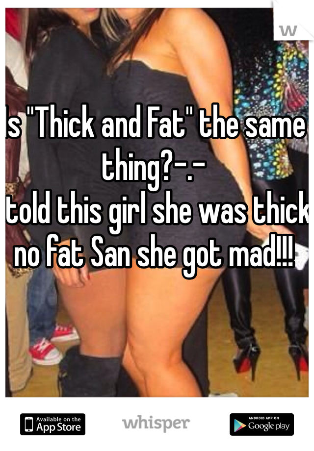 Is "Thick and Fat" the same thing?-.-
I told this girl she was thick no fat San she got mad!!!