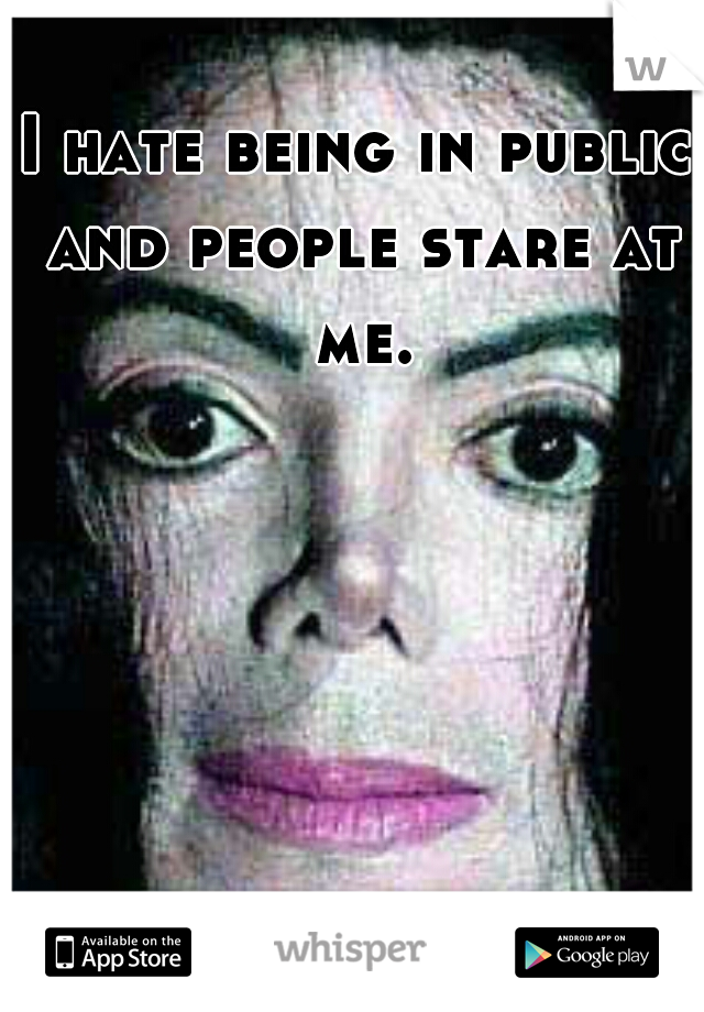 I hate being in public and people stare at me.