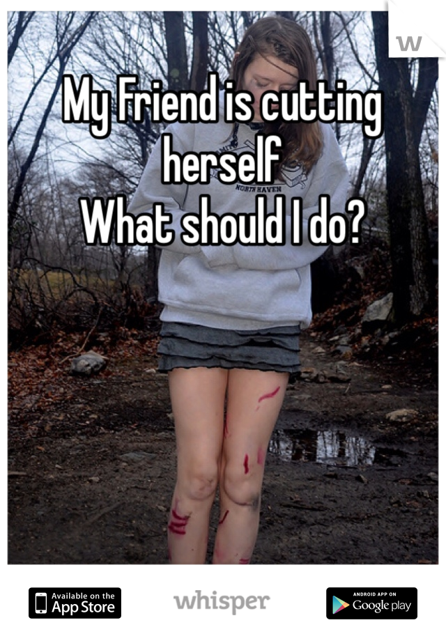 My Friend is cutting herself
What should I do? 