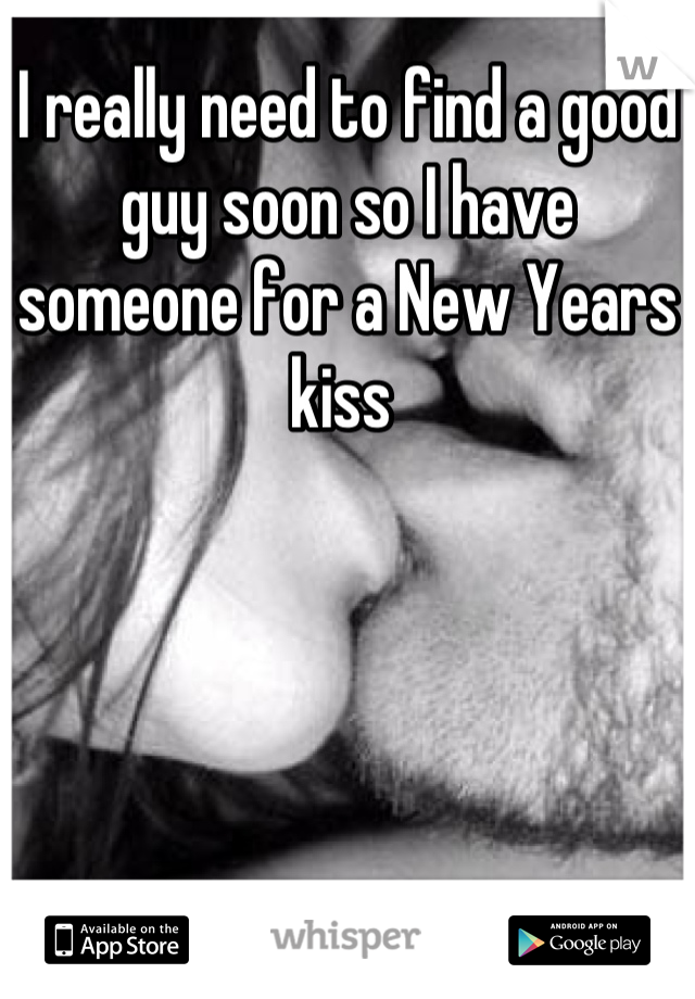 I really need to find a good guy soon so I have someone for a New Years kiss 