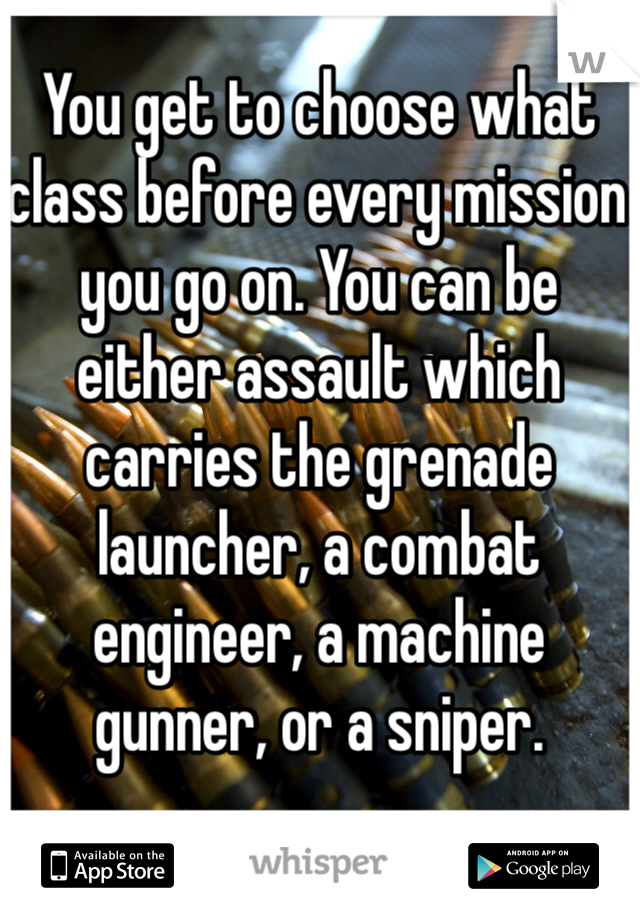 You get to choose what class before every mission you go on. You can be either assault which carries the grenade launcher, a combat engineer, a machine gunner, or a sniper. 