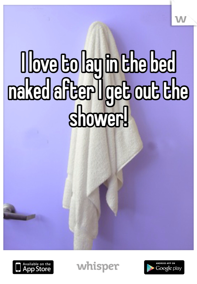 I love to lay in the bed naked after I get out the shower!