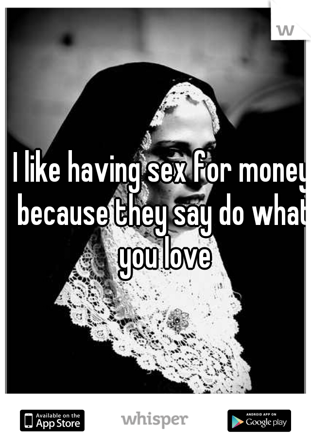 I like having sex for money because they say do what you love
