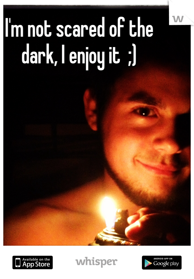 I'm not scared of the dark, I enjoy it  ;)