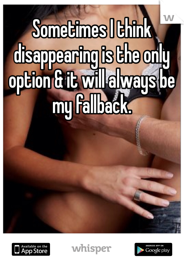 Sometimes I think disappearing is the only option & it will always be my fallback. 
