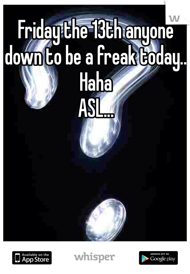 Friday the 13th anyone down to be a freak today.. Haha 
ASL... 