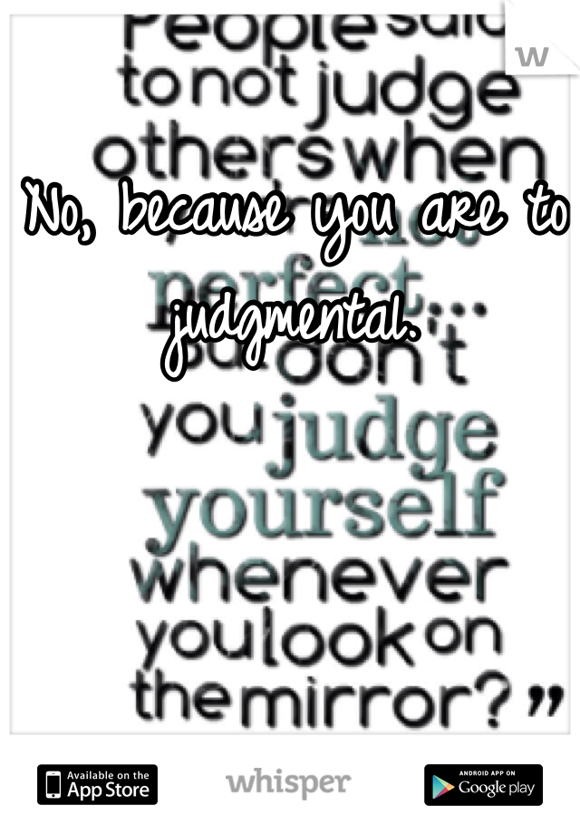 No, because you are to judgmental. 