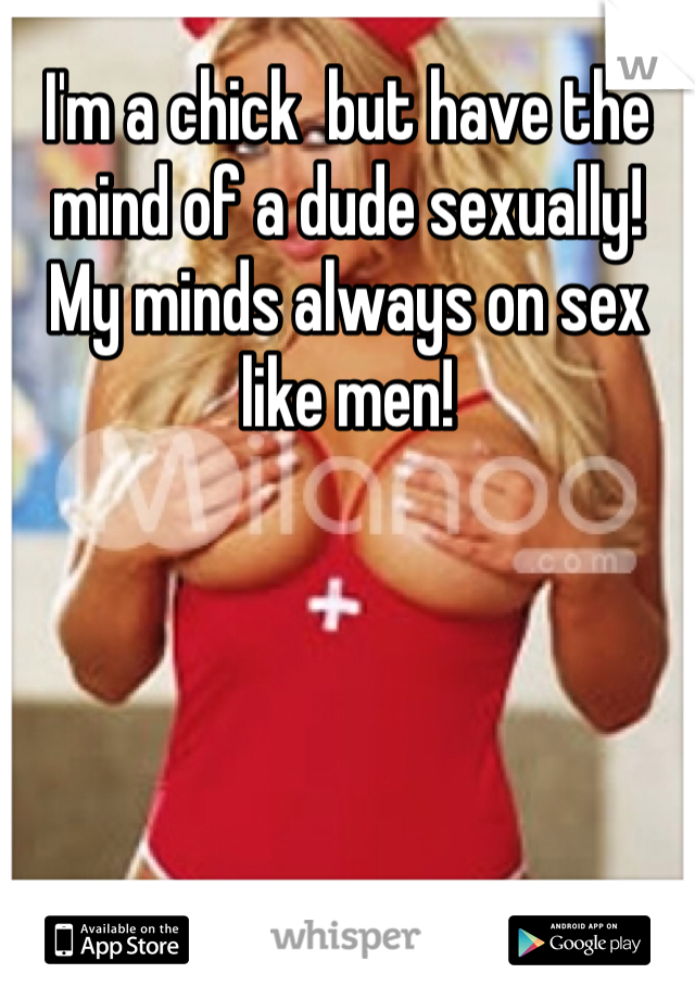I'm a chick  but have the mind of a dude sexually! My minds always on sex like men!