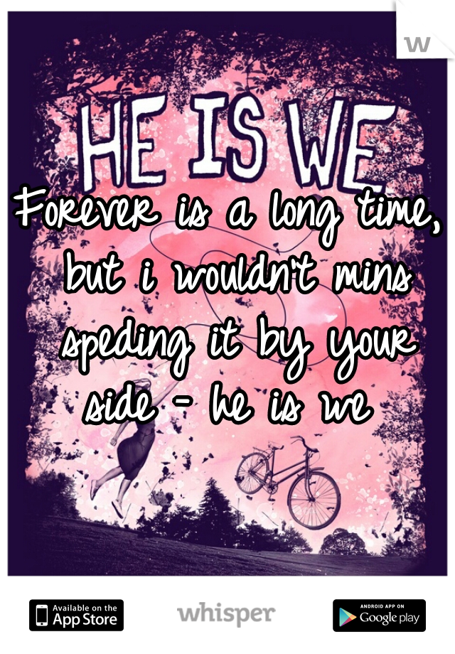 Forever is a long time, but i wouldn't mins speding it by your side - he is we 
