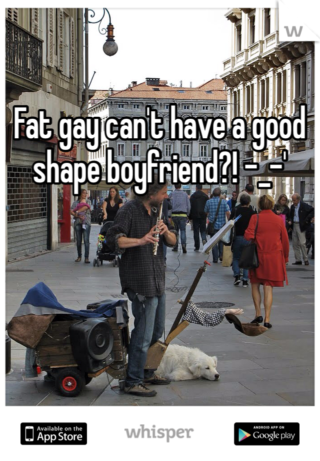 Fat gay can't have a good shape boyfriend?! -_-'