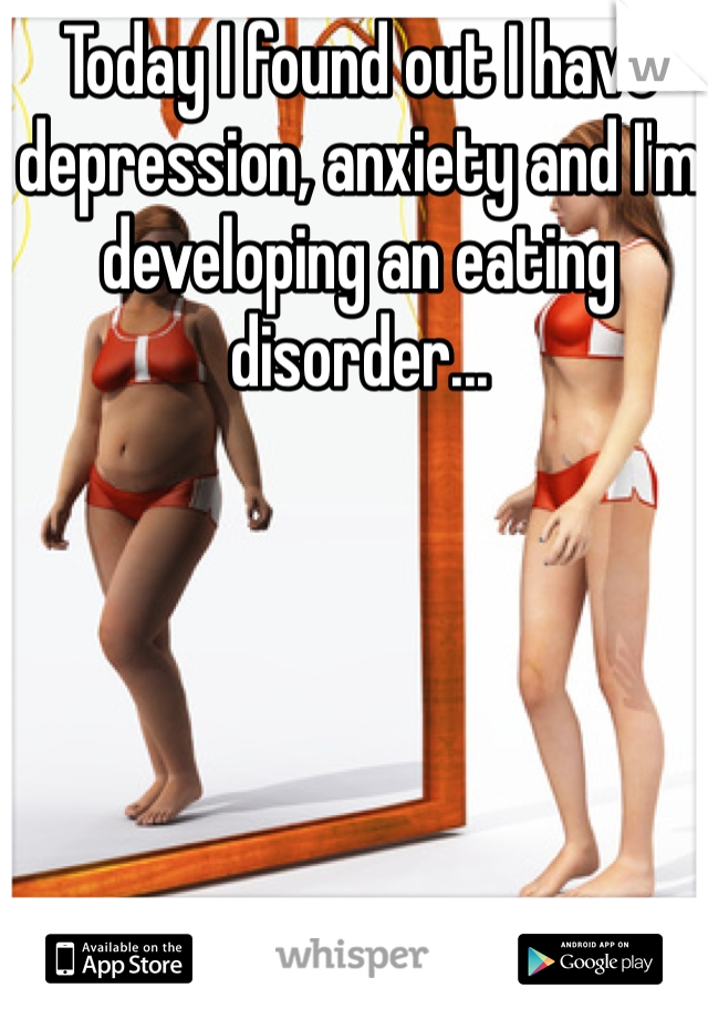 Today I found out I have depression, anxiety and I'm developing an eating disorder...

