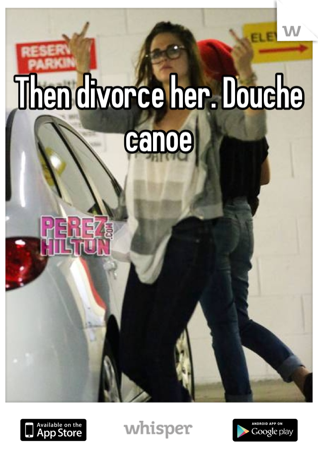 Then divorce her. Douche canoe