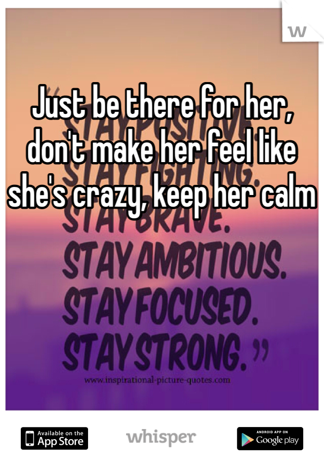 Just be there for her, don't make her feel like she's crazy, keep her calm