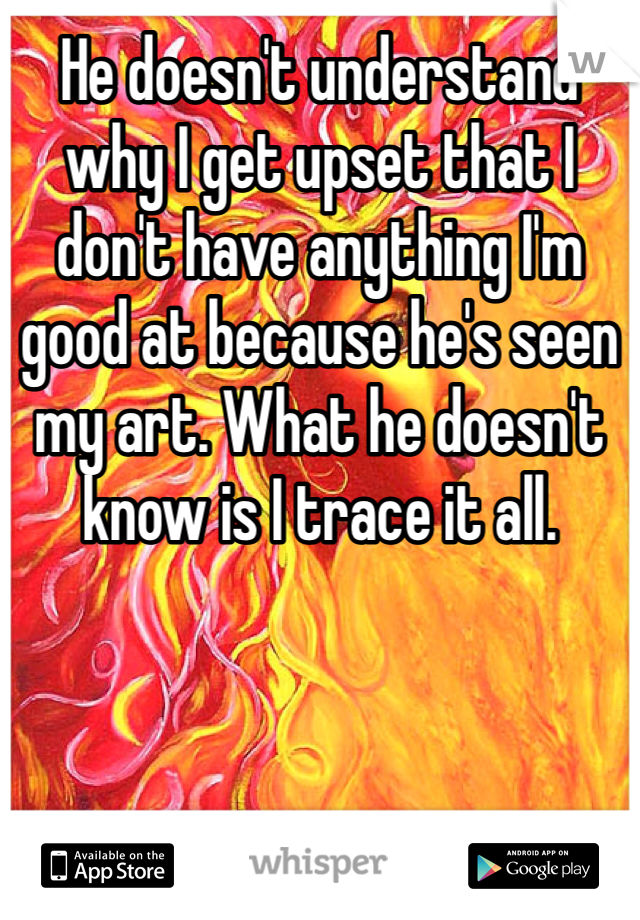 He doesn't understand why I get upset that I don't have anything I'm good at because he's seen my art. What he doesn't know is I trace it all. 
