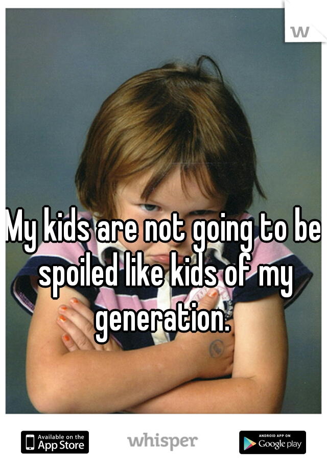 My kids are not going to be spoiled like kids of my generation. 