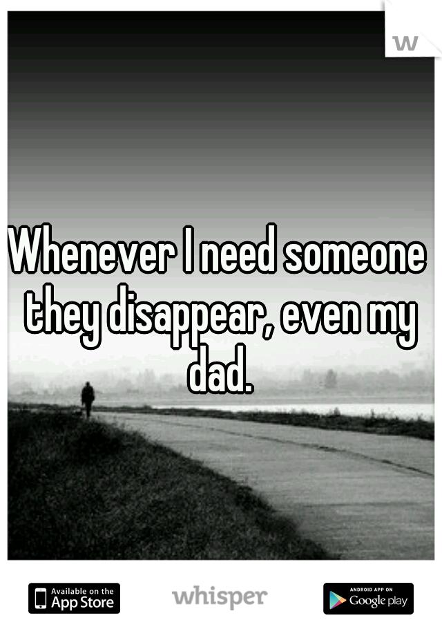 Whenever I need someone they disappear, even my dad.