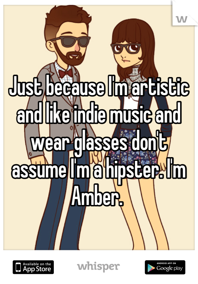 Just because I'm artistic and like indie music and wear glasses don't assume I'm a hipster. I'm Amber. 