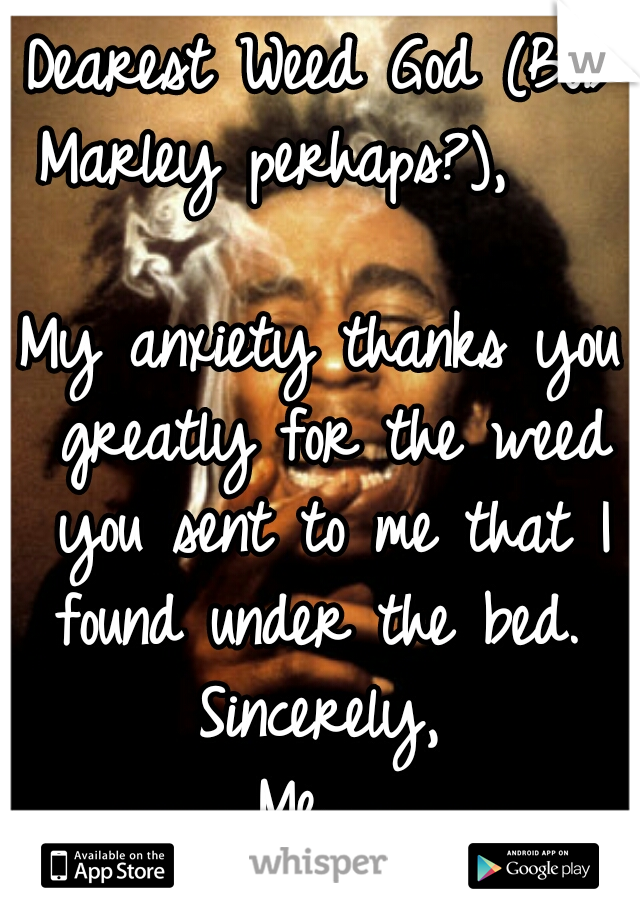 Dearest Weed God (Bob Marley perhaps?),         
My anxiety thanks you greatly for the weed you sent to me that I found under the bed. 
Sincerely,
Me  