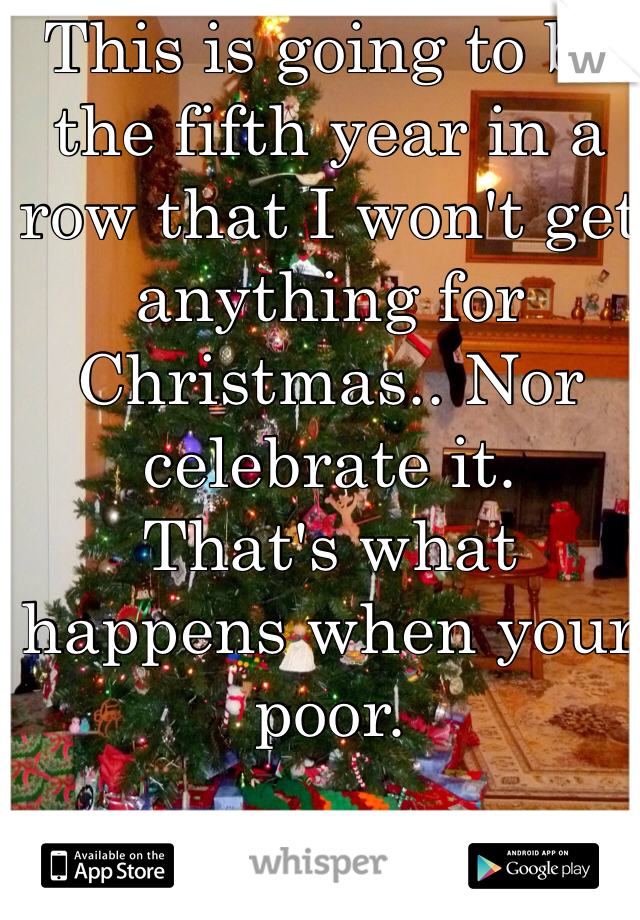 This is going to be the fifth year in a row that I won't get anything for Christmas.. Nor celebrate it.
That's what happens when your poor.