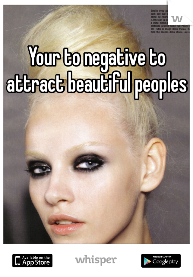 Your to negative to attract beautiful peoples  